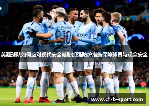 英超球队如何应对现代安全威胁加强防护措施保障球员与观众安全 英超球队如何应对现代安全威胁加强防护措施保障球员与观众安全