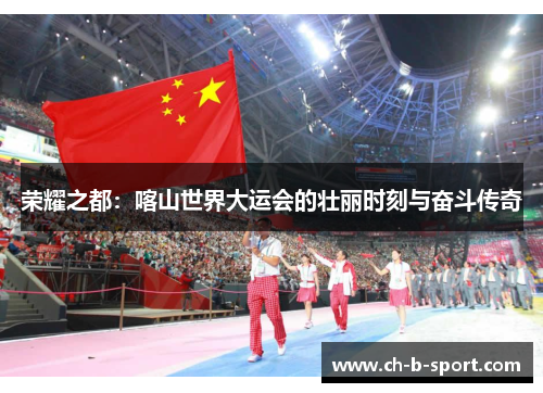 荣耀之都：喀山世界大运会的壮丽时刻与奋斗传奇