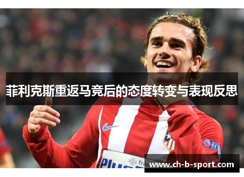 菲利克斯重返马竞后的态度转变与表现反思 菲利克斯重返马竞后的态度转变与表现反思