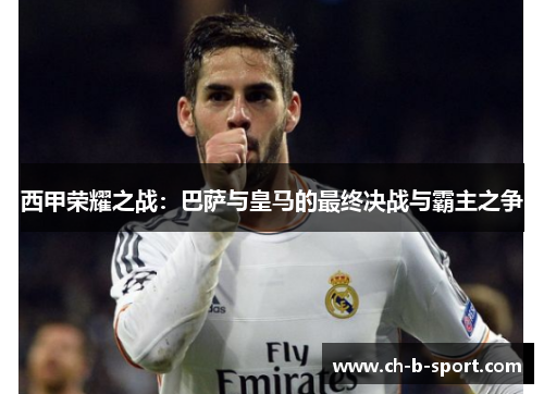 西甲荣耀之战:巴萨与皇马的最终决战与霸主之争 西甲荣耀之战:巴萨与皇马的最终决战与霸主之争