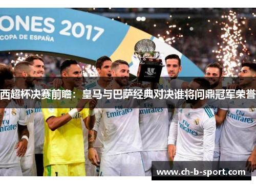 西超杯决赛前瞻:皇马与巴萨经典对决谁将问鼎冠军荣誉 西超杯决赛前瞻:皇马与巴萨经典对决谁将问鼎冠军荣誉