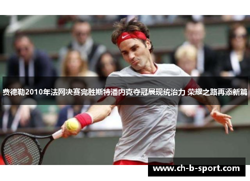 费德勒2010年法网决赛完胜斯特潘内克夺冠展现统治力 荣耀之路再添新篇 费德勒2010年法网决赛完胜斯特潘内克夺冠展现统治力 荣耀之路再添新篇