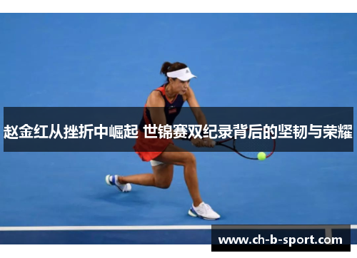 赵金红从挫折中崛起 世锦赛双纪录背后的坚韧与荣耀 赵金红从挫折中崛起 世锦赛双纪录背后的坚韧与荣耀