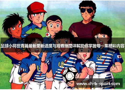足球小将世青篇最新更新进度与观看指南详解助你掌握每一集精彩内容 足球小将世青篇最新更新进度与观看指南详解助你掌握每一集精彩内容