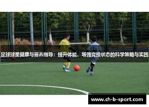 足球球星健康与营养指导：提升体能、增强竞技状态的科学策略与实践