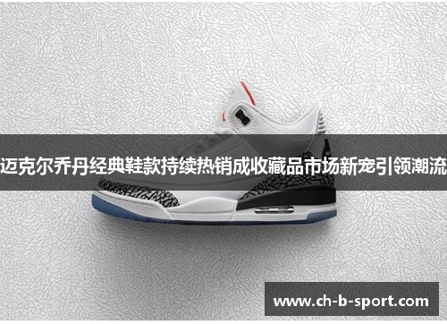 迈克尔乔丹经典鞋款持续热销成收藏品市场新宠引领潮流 迈克尔乔丹经典鞋款持续热销成收藏品市场新宠引领潮流