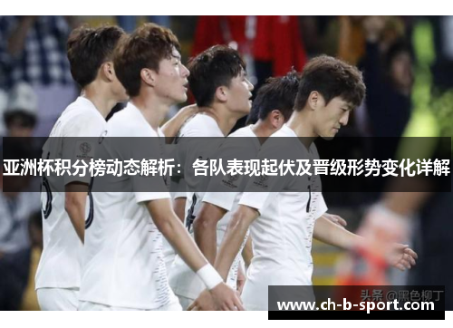 亚洲杯积分榜动态解析:各队表现起伏及晋级形势变化详解 亚洲杯积分榜动态解析:各队表现起伏及晋级形势变化详解