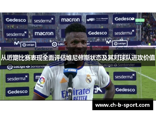 从近期比赛表现全面评估维尼修斯状态及其对球队进攻价值 从近期比赛表现全面评估维尼修斯状态及其对球队进攻价值