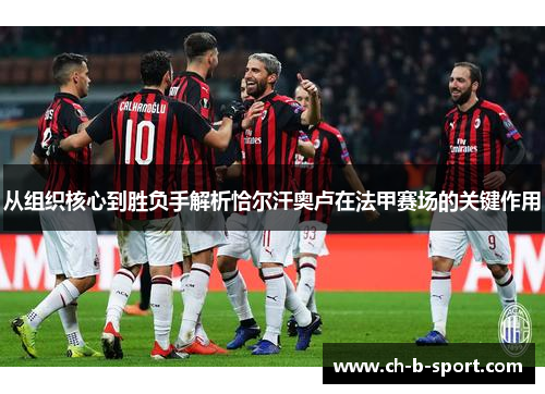 从组织核心到胜负手解析恰尔汗奥卢在法甲赛场的关键作用 从组织核心到胜负手解析恰尔汗奥卢在法甲赛场的关键作用