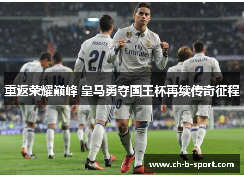 重返荣耀巅峰 皇马勇夺国王杯再续传奇征程 重返荣耀巅峰 皇马勇夺国王杯再续传奇征程