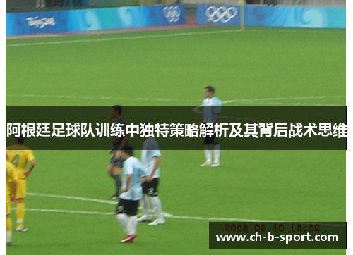 阿根廷足球队训练中独特策略解析及其背后战术思维