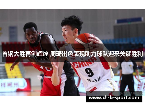 首钢大胜再创辉煌 周琦出色表现助力球队迎来关键胜利 首钢大胜再创辉煌 周琦出色表现助力球队迎来关键胜利