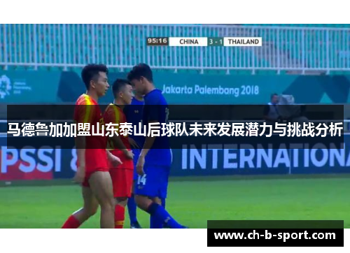 马德鲁加加盟山东泰山后球队未来发展潜力与挑战分析 马德鲁加加盟山东泰山后球队未来发展潜力与挑战分析