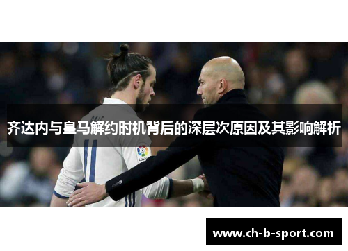 齐达内与皇马解约时机背后的深层次原因及其影响解析 齐达内与皇马解约时机背后的深层次原因及其影响解析