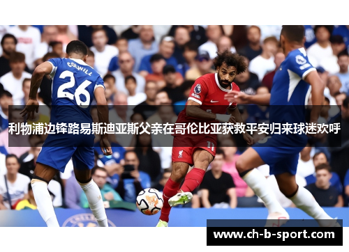 利物浦边锋路易斯迪亚斯父亲在哥伦比亚获救平安归来球迷欢呼