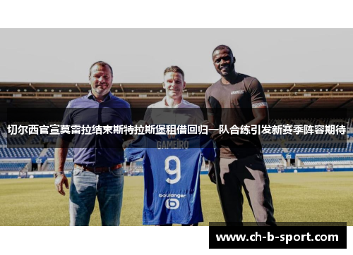 切尔西官宣莫雷拉结束斯特拉斯堡租借回归一队合练引发新赛季阵容期待