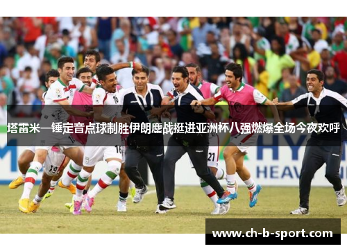 塔雷米一锤定音点球制胜伊朗鏖战挺进亚洲杯八强燃爆全场今夜欢呼 塔雷米一锤定音点球制胜伊朗鏖战挺进亚洲杯八强燃爆全场今夜欢呼