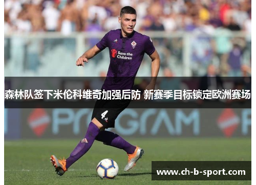 森林队签下米伦科维奇加强后防 新赛季目标锁定欧洲赛场 森林队签下米伦科维奇加强后防 新赛季目标锁定欧洲赛场