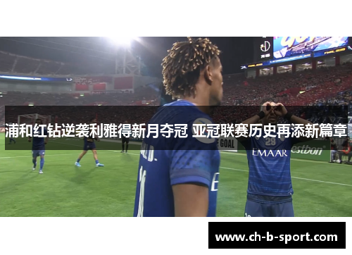 浦和红钻逆袭利雅得新月夺冠 亚冠联赛历史再添新篇章 浦和红钻逆袭利雅得新月夺冠 亚冠联赛历史再添新篇章