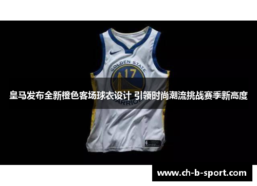 皇马发布全新橙色客场球衣设计 引领时尚潮流挑战赛季新高度