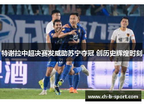 特谢拉中超决赛发威助苏宁夺冠 创历史辉煌时刻