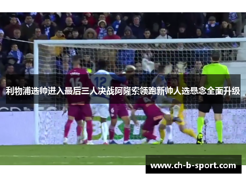 利物浦选帅进入最后三人决战阿隆索领跑新帅人选悬念全面升级