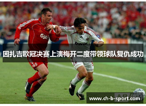 因扎吉欧冠决赛上演梅开二度带领球队复仇成功
