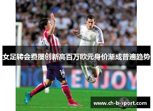 女足转会费屡创新高百万欧元身价渐成普遍趋势 女足转会费屡创新高百万欧元身价渐成普遍趋势