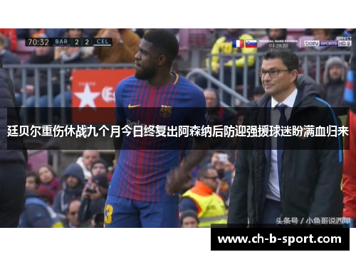 廷贝尔重伤休战九个月今日终复出阿森纳后防迎强援球迷盼满血归来