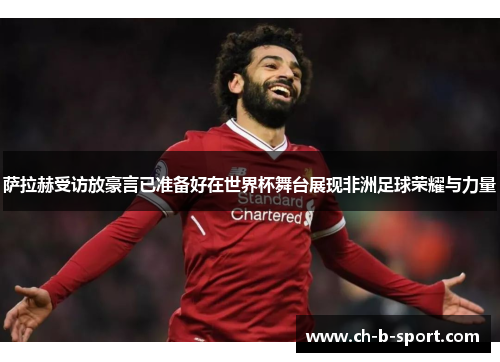 萨拉赫受访放豪言已准备好在世界杯舞台展现非洲足球荣耀与力量