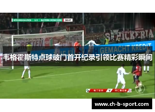 韦格霍斯特点球破门首开纪录引领比赛精彩瞬间