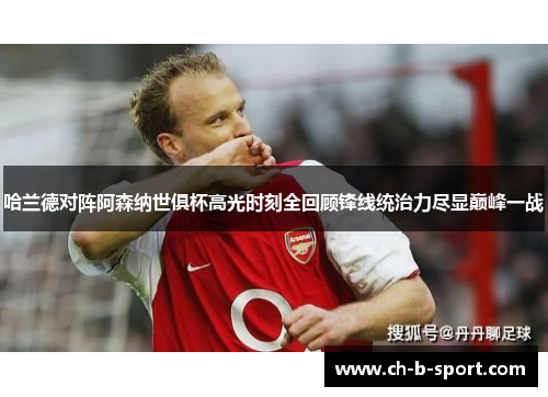哈兰德对阵阿森纳世俱杯高光时刻全回顾锋线统治力尽显巅峰一战