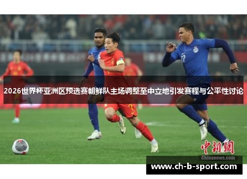 2026世界杯亚洲区预选赛朝鲜队主场调整至中立地引发赛程与公平性讨论