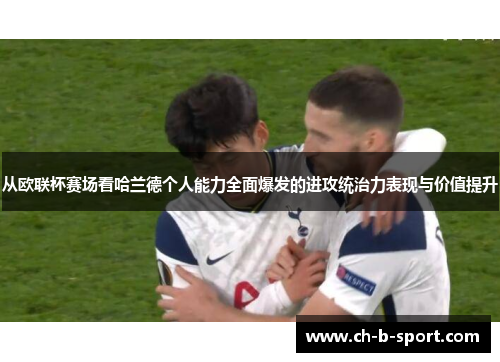从欧联杯赛场看哈兰德个人能力全面爆发的进攻统治力表现与价值提升 从欧联杯赛场看哈兰德个人能力全面爆发的进攻统治力表现与价值提升