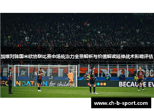 加维对阵国米欧协联比赛中场统治力全景解析与价值解读延伸战术影响评估