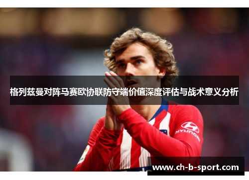 格列兹曼对阵马赛欧协联防守端价值深度评估与战术意义分析 格列兹曼对阵马赛欧协联防守端价值深度评估与战术意义分析