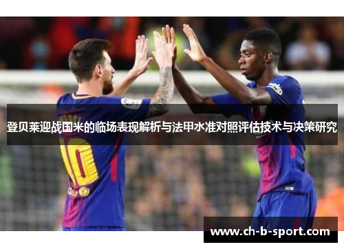 登贝莱迎战国米的临场表现解析与法甲水准对照评估技术与决策研究 登贝莱迎战国米的临场表现解析与法甲水准对照评估技术与决策研究