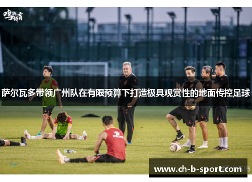 萨尔瓦多带领广州队在有限预算下打造极具观赏性的地面传控足球 萨尔瓦多带领广州队在有限预算下打造极具观赏性的地面传控足球