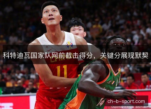 科特迪瓦国家队网前截击得分，关键分展现默契